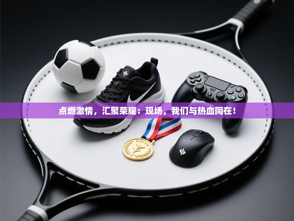 点燃激情,汇聚荣耀:现场,我们与热血同在! 第2张